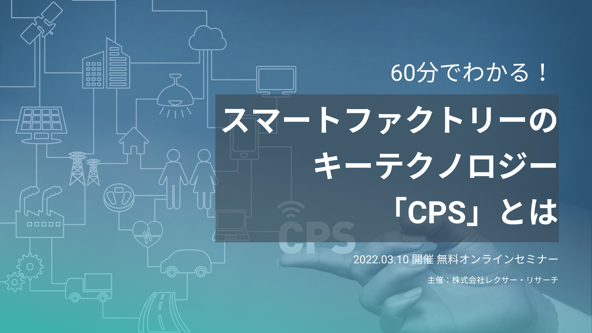 【3/10開催無料ウェビナー】60分でわかる！スマートファクトリーのキーテクノロジー「CPS」とは